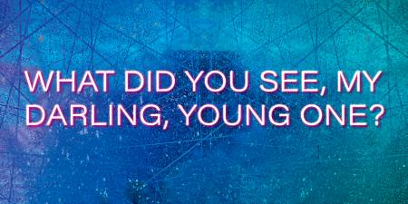 WHAT DID YOU SEE, MY DARLING, YOUNG ONE? Ausstellung Berlin